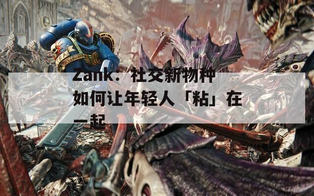 Zank：社交新物种如何让年轻人「粘」在一起