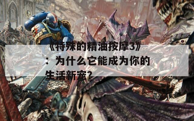 《特殊的精油按摩3》：为什么它能成为你的生活新宠？