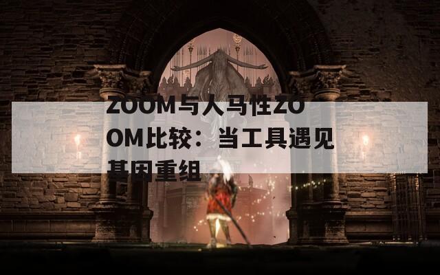 ZOOM与人马性ZOOM比较：当工具遇见基因重组
