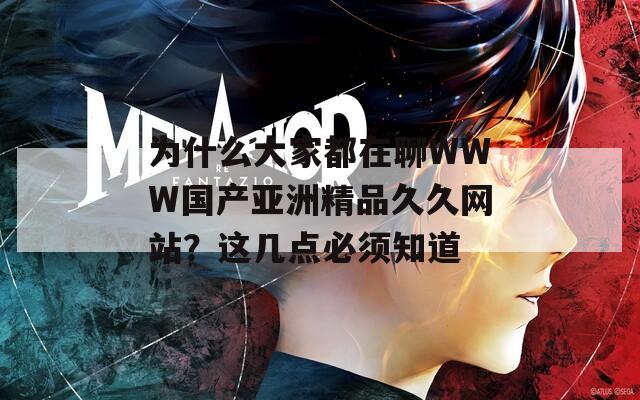 为什么大家都在聊WWW国产亚洲精品久久网站？这几点必须知道