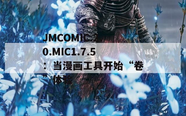 JMCOMIC.2.0.MIC1.7.5：当漫画工具开始“卷”体验