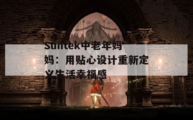 Suntek中老年妈妈：用贴心设计重新定义生活幸福感