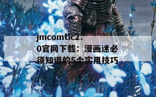 jmcomtic2.0官网下载：漫画迷必须知道的5个实用技巧