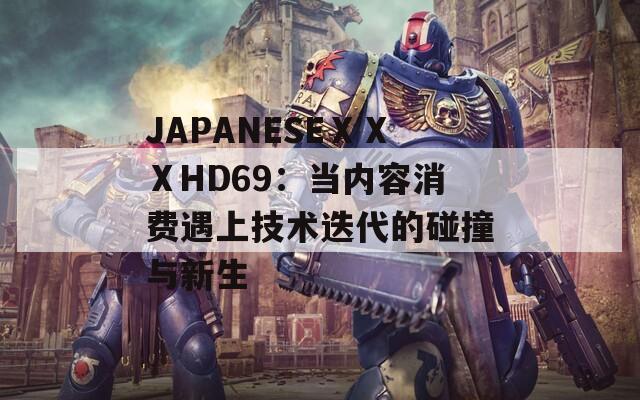 JAPANESEⅩⅩⅩHD69：当内容消费遇上技术迭代的碰撞与新生