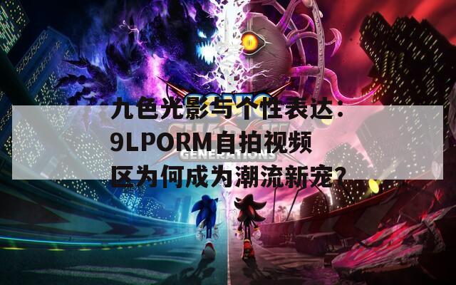 九色光影与个性表达：9LPORM自拍视频区为何成为潮流新宠？