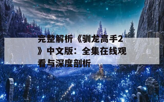 完整解析《驯龙高手2》中文版：全集在线观看与深度剖析