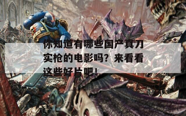 你知道有哪些国产真刀实枪的电影吗？来看看这些好片吧！