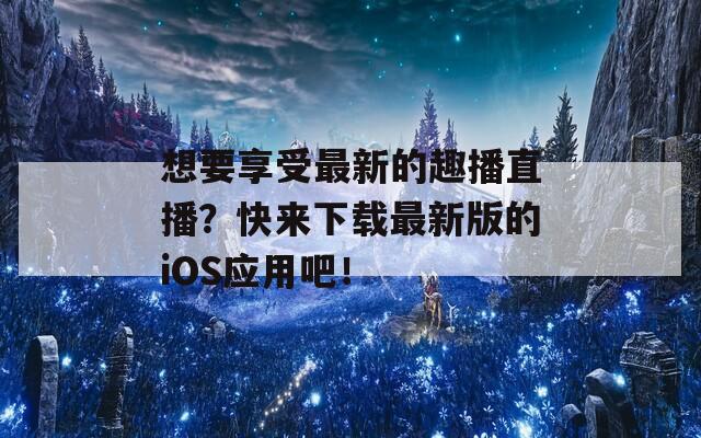 想要享受最新的趣播直播？快来下载最新版的iOS应用吧！