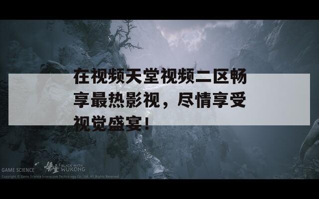 在视频天堂视频二区畅享最热影视，尽情享受视觉盛宴！