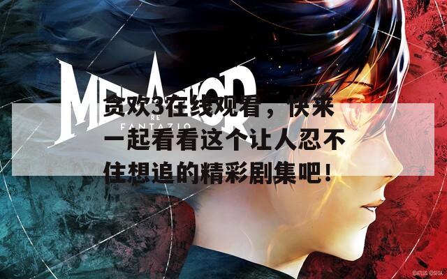 贪欢3在线观看，快来一起看看这个让人忍不住想追的精彩剧集吧！