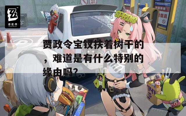 贾政令宝钗扶着树干的，难道是有什么特别的缘由吗？
