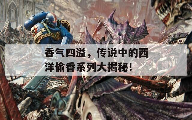 香气四溢，传说中的西洋偷香系列大揭秘！