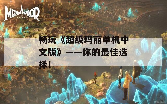 畅玩《超级玛丽单机中文版》——你的最佳选择！