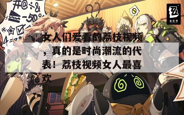 女人们爱看的荔枝视频，真的是时尚潮流的代表！荔枝视频女人最喜欢