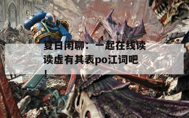 夏日闲聊：一起在线读读虚有其表po江词吧！