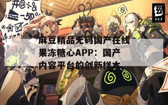 麻豆精品无码国产在线果冻糖心APP：国产内容平台的创新样本