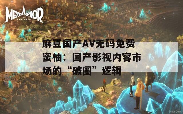 麻豆国产AV无码免费蜜柚：国产影视内容市场的“破圈”逻辑