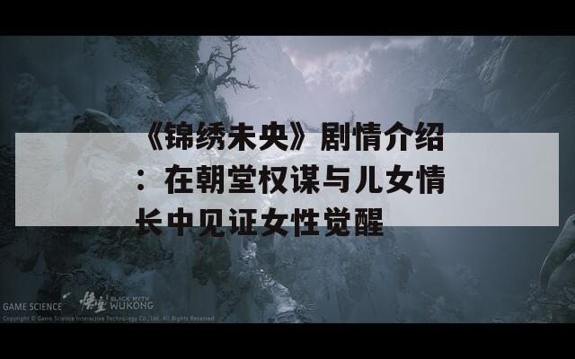 《锦绣未央》剧情介绍：在朝堂权谋与儿女情长中见证女性觉醒