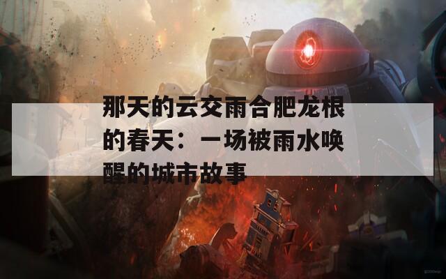 那天的云交雨合肥龙根的春天：一场被雨水唤醒的城市故事