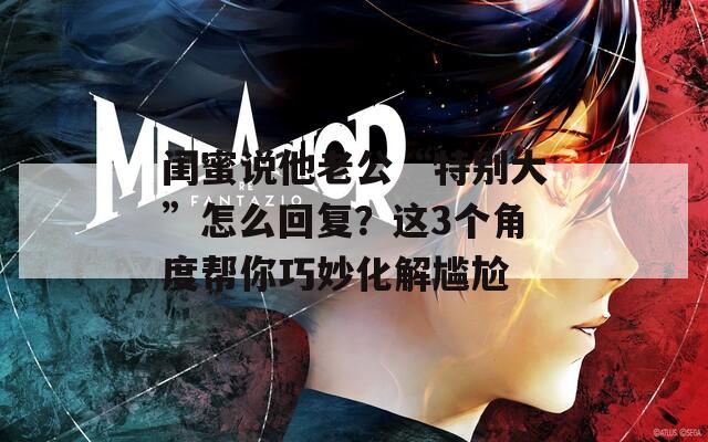闺蜜说他老公“特别大”怎么回复？这3个角度帮你巧妙化解尴尬