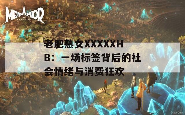 老肥熟女XXXXXHB：一场标签背后的社会情绪与消费狂欢