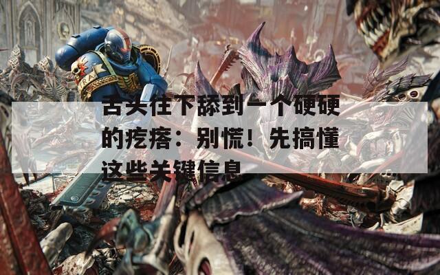 舌头往下舔到一个硬硬的疙瘩：别慌！先搞懂这些关键信息