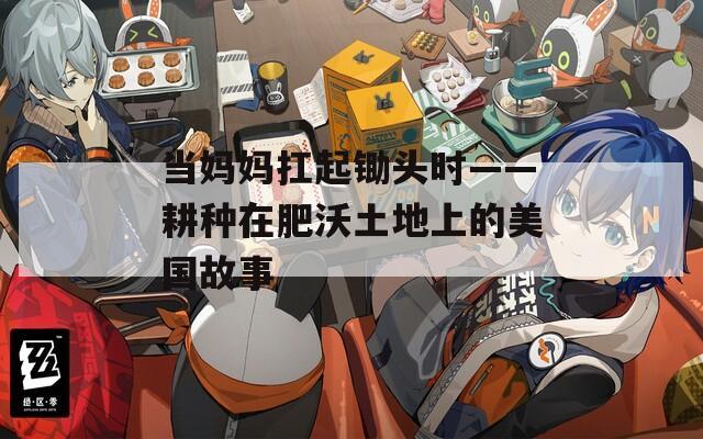 当妈妈扛起锄头时——耕种在肥沃土地上的美国故事