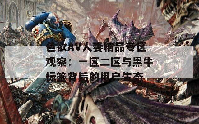 色欲AV人妻精品专区观察：一区二区与黑牛标签背后的用户生态