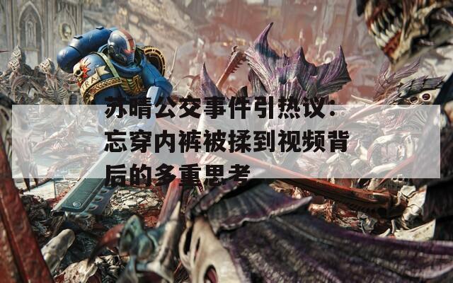 苏晴公交事件引热议：忘穿内裤被揉到视频背后的多重思考
