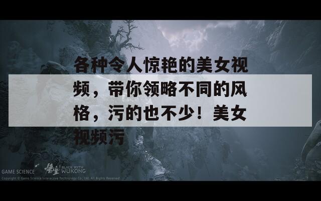 各种令人惊艳的美女视频，带你领略不同的风格，污的也不少！美女视频污