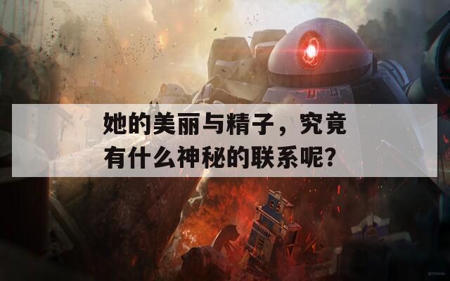 她的美丽与精子，究竟有什么神秘的联系呢？