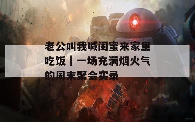老公叫我喊闺蜜来家里吃饭｜一场充满烟火气的周末聚会实录