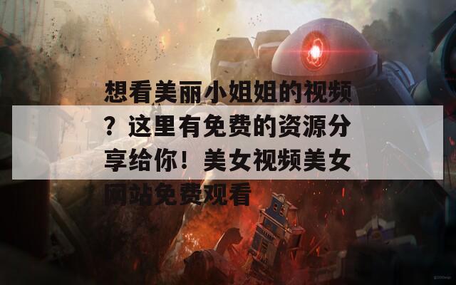 想看美丽小姐姐的视频？这里有免费的资源分享给你！美女视频美女网站免费观看