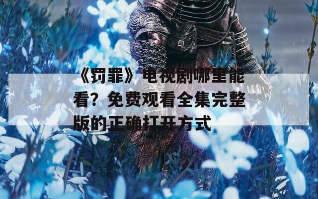 《罚罪》电视剧哪里能看？免费观看全集完整版的正确打开方式