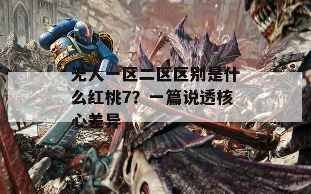 无人一区二区区别是什么红桃7？一篇说透核心差异