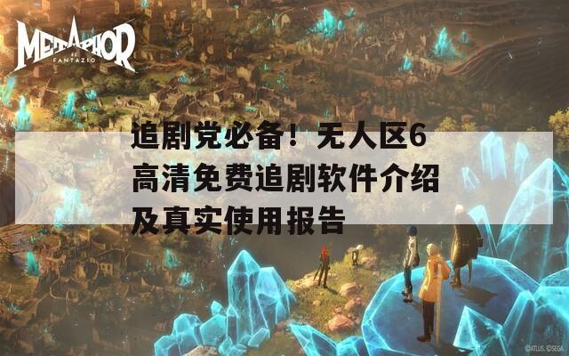 追剧党必备！无人区6高清免费追剧软件介绍及真实使用报告