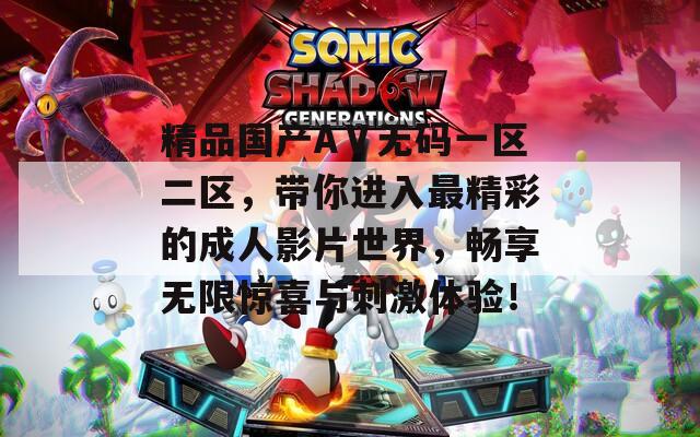 精品国产AⅤ无码一区二区，带你进入最精彩的成人影片世界，畅享无限惊喜与刺激体验！