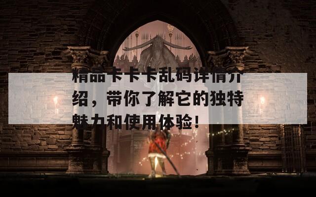 精品卡卡卡乱码详情介绍，带你了解它的独特魅力和使用体验！