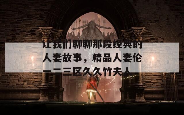 让我们聊聊那段经典的人妻故事，精品人妻伦一二三区久久竹夫人