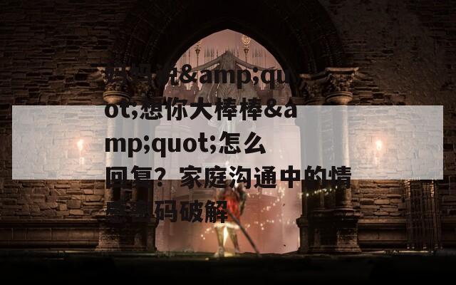 妈妈说&quot;想你大棒棒&quot;怎么回复？家庭沟通中的情感密码破解