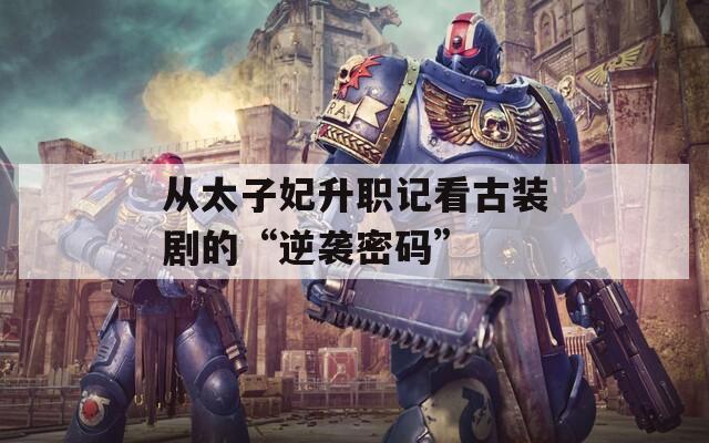 从太子妃升职记看古装剧的“逆袭密码”