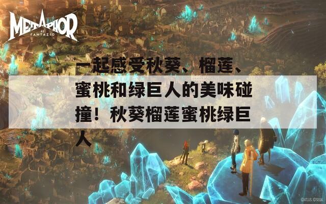 一起感受秋葵、榴莲、蜜桃和绿巨人的美味碰撞！秋葵榴莲蜜桃绿巨人