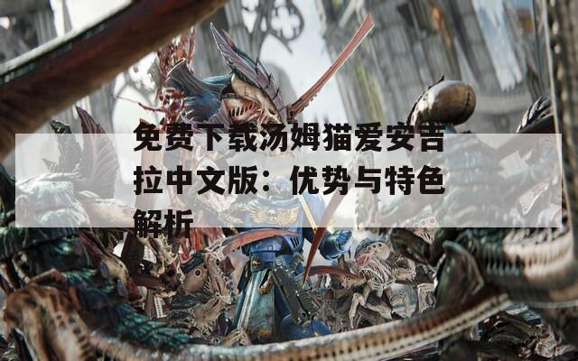 免费下载汤姆猫爱安吉拉中文版：优势与特色解析