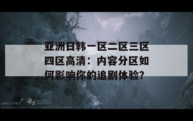 亚洲日韩一区二区三区四区高清：内容分区如何影响你的追剧体验？