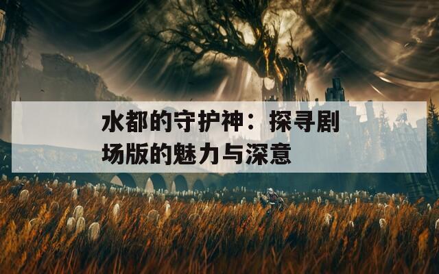 水都的守护神：探寻剧场版的魅力与深意