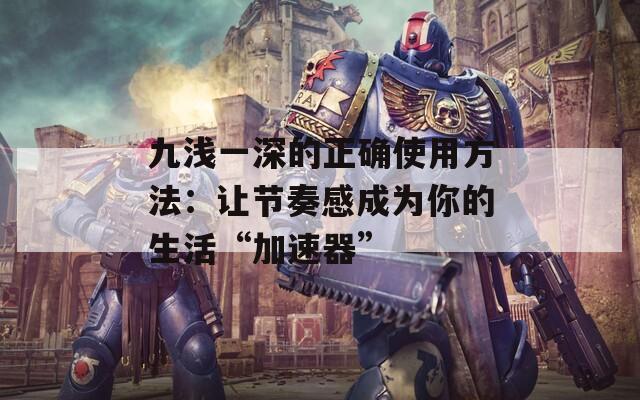 九浅一深的正确使用方法：让节奏感成为你的生活“加速器”
