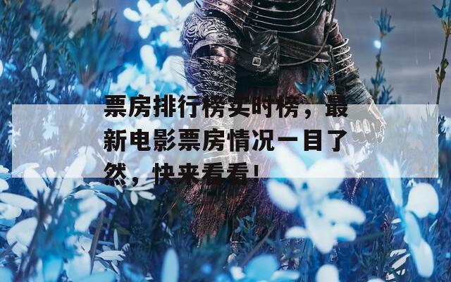票房排行榜实时榜，最新电影票房情况一目了然，快来看看！