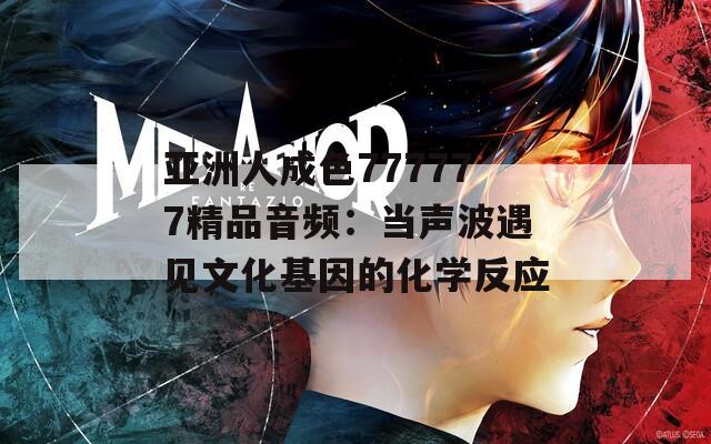 亚洲人成色777777精品音频：当声波遇见文化基因的化学反应