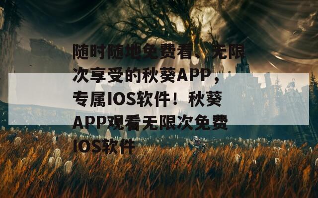 随时随地免费看、无限次享受的秋葵APP，专属IOS软件！秋葵APP观看无限次免费IOS软件