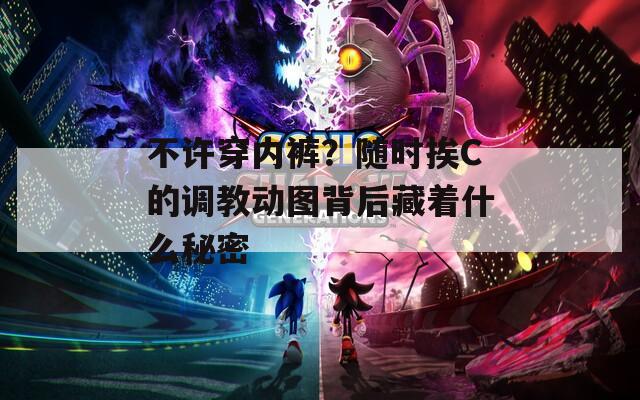 不许穿内裤？随时挨C的调教动图背后藏着什么秘密